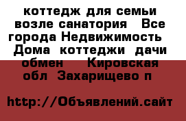 коттедж для семьи возле санатория - Все города Недвижимость » Дома, коттеджи, дачи обмен   . Кировская обл.,Захарищево п.